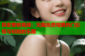 探索蜜桃视频：无限免费观看热门影视与短剧的乐趣