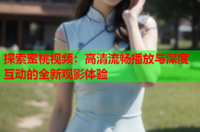 探索蜜桃视频：高清流畅播放与深度互动的全新观影体验