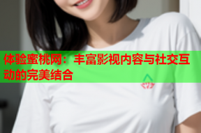 体验蜜桃网：丰富影视内容与社交互动的完美结合