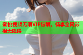 蜜桃视频无限VIP破解，畅享全网影视无障碍