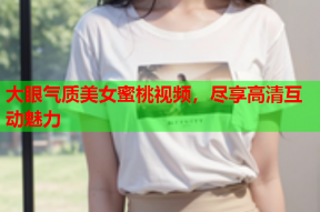 大眼气质美女蜜桃视频，尽享高清互动魅力