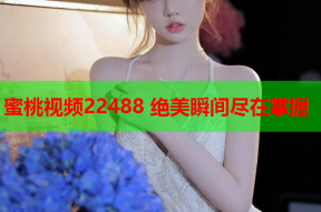 蜜桃视频22488 绝美瞬间尽在掌握