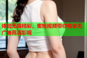 体验无限精彩，蜜桃视频带你畅享无广告高清影视