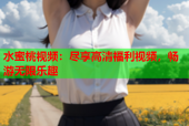 水蜜桃视频：尽享高清福利视频，畅游无限乐趣