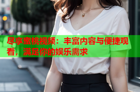 尽享蜜桃视频：丰富内容与便捷观看，满足你的娱乐需求