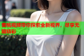 蜜桃视频带你探索全新视界，尽享无限精彩