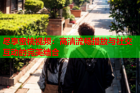 尽享蜜桃视频：高清流畅播放与社交互动的完美结合