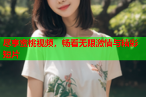 尽享蜜桃视频，畅看无限激情与精彩短片