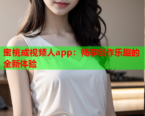 蜜桃成视频人app：畅享创作乐趣的全新体验  第1张