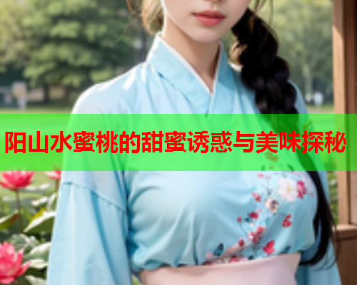 阳山水蜜桃的甜蜜诱惑与美味探秘  第2张