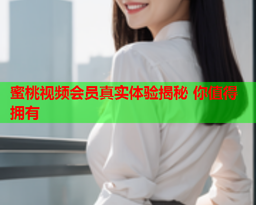 蜜桃视频会员真实体验揭秘 你值得拥有  第2张