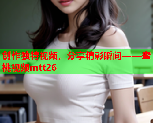 创作独特视频，分享精彩瞬间——蜜桃视频mtt26  第1张