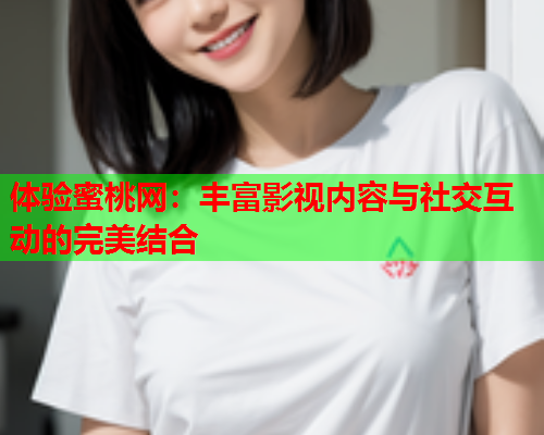 体验蜜桃网：丰富影视内容与社交互动的完美结合  第1张