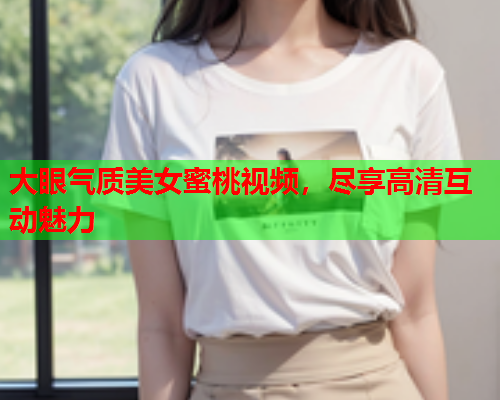 大眼气质美女蜜桃视频，尽享高清互动魅力  第1张