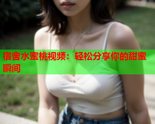 宿舍水蜜桃视频：轻松分享你的甜蜜瞬间  第1张