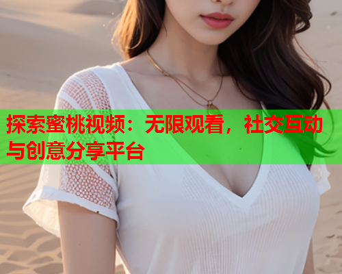 探索蜜桃视频：无限观看，社交互动与创意分享平台  第1张