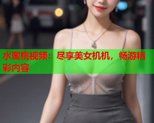 水蜜桃视频：尽享美女机机，畅游精彩内容  第2张