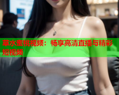 草水蜜桃视频：畅享高清直播与精彩短视频  第1张