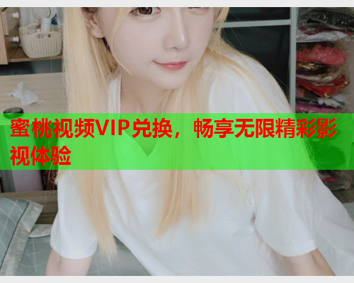 蜜桃视频VIP兑换，畅享无限精彩影视体验  第1张