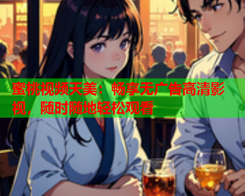 蜜桃视频天美：畅享无广告高清影视，随时随地轻松观看  第1张