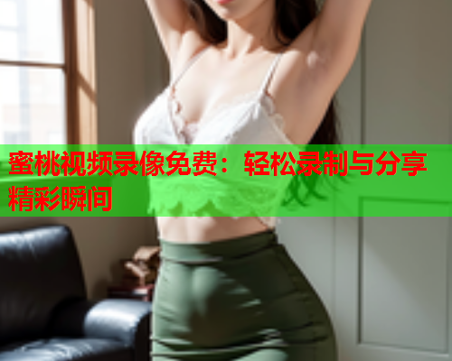 蜜桃视频录像免费：轻松录制与分享精彩瞬间  第1张