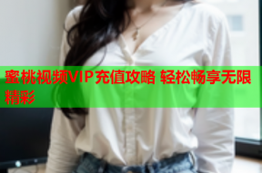 蜜桃视频VIP充值攻略 轻松畅享无限精彩