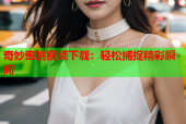 奇妙蜜桃视频下载：轻松捕捉精彩瞬间