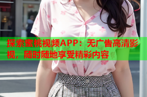 探索蜜桃视频APP：无广告高清影视，随时随地享受精彩内容