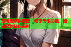 蜜桃视频抖音版：畅享无限影视，随时随地轻松追剧