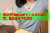 蜜桃视频mtsp官方：丰富多样内容，轻松畅享精彩视频