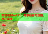 蜜桃视频mt35：畅享最新与直播，尽在掌握