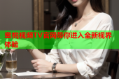 蜜桃视频TV官网带你进入全新视界体验