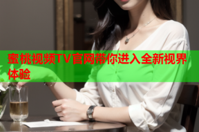 蜜桃视频TV官网带你进入全新视界体验