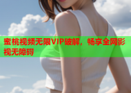 蜜桃视频无限VIP破解，畅享全网影视无障碍