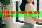 畅享蜜桃视频：多元娱乐与社交互动的完美结合