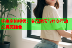 畅享蜜桃视频：多元娱乐与社交互动的完美结合