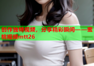 创作独特视频，分享精彩瞬间——蜜桃视频mtt26