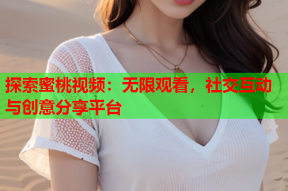 探索蜜桃视频：无限观看，社交互动与创意分享平台