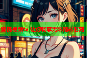 蜜桃视频tv 让你畅享无限精彩时刻