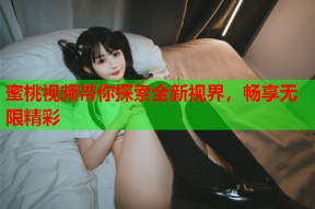 蜜桃视频带你探索全新视界，畅享无限精彩