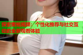 探索蜜桃视频：个性化推荐与社交互动的全新观看体验