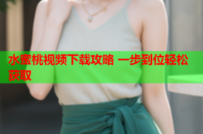 水蜜桃视频下载攻略 一步到位轻松获取