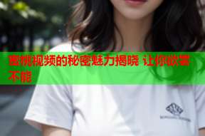 蜜桃视频的秘密魅力揭晓 让你欲罢不能