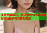 体验无限精彩，蜜桃视频APK让你随时随地畅享高清福利视频