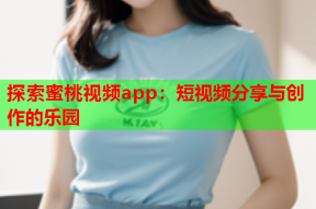 探索蜜桃视频app：短视频分享与创作的乐园