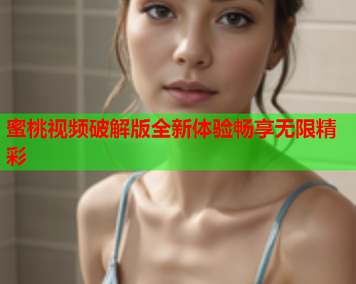 蜜桃视频破解版全新体验畅享无限精彩  第2张