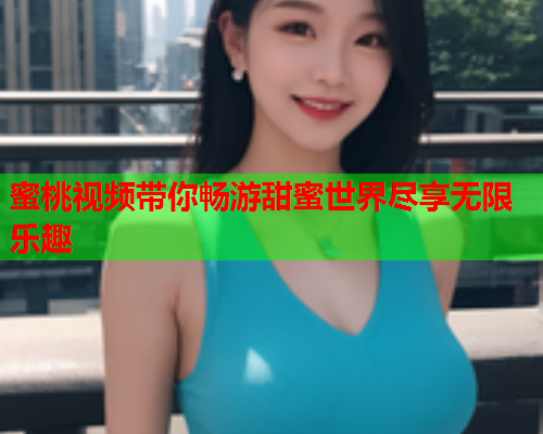 蜜桃视频带你畅游甜蜜世界尽享无限乐趣  第2张