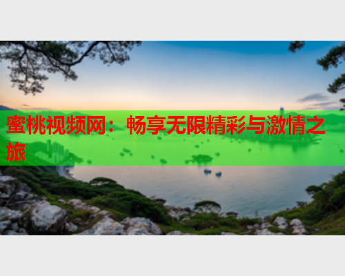 蜜桃视频网：畅享无限精彩与激情之旅  第1张