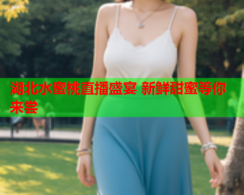 湖北水蜜桃直播盛宴 新鲜甜蜜等你来尝  第1张