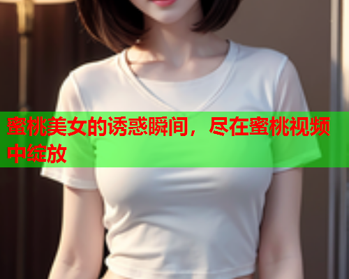 蜜桃美女的诱惑瞬间，尽在蜜桃视频中绽放  第1张